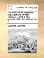 The Works Of The Celebrated Mrs. Centlivre. In Three Volumes. ... With A New Account Of Her Life. Volume 1 Of 3 di Susanna Centlivre edito da Gale Ecco, Print Editions