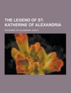 The Legend Of St. Katherine Of Alexandria di of Of Of Of Of Of Of Catherine edito da Theclassics.us