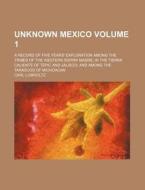 Unknown Mexico Volume 1; A Record of Five Years' Exploration Among the Tribes of the Western Sierra Madre in the Tierra Caliente of Tepic and Jalisco di Carl Lumholtz edito da Rarebooksclub.com