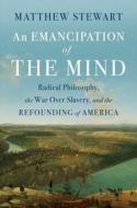 An Emancipation of the Mind: Radical Philosophy, the War Over Slavery, and the Refounding of America di Matthew Stewart edito da W W NORTON & CO