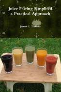 Juice Fasting Simplifed a Practical Approach di James C. Tibbetts edito da Lulu.com