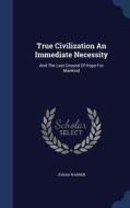 True Civilization An Immediate Necessity di Josiah Warren edito da Sagwan Press