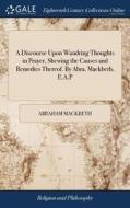 A Discourse Upon Wandring Thoughts In Prayer, Shewing The Causes And Remedies Thereof. By Abra. Mackbeth, E.a.p di Abraham Mackbeth edito da Gale Ecco, Print Editions