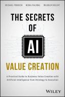 The Secrets Of AI Value Creation: Practical Guide To Business Value Creation With Artificial Intelli Gence From Strategy To Execution di Michael Proksch, Nisha Paliwal, Wilhelm Bielert edito da John Wiley & Sons Inc