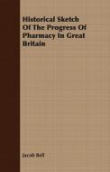 Historical Sketch Of The Progress Of Pharmacy In Great Britain di Jacob Bell edito da Sastri Press