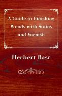 A Guide to Finishing Woods with Stains and Varnish di Herbert Bast edito da Karig Press