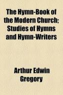 The Hymn-book Of The Modern Church; Studies Of Hymns And Hymn-writers di Arthur Edwin Gregory edito da General Books Llc