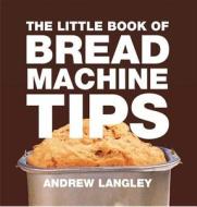 Little Book of Bread Machine Tips di Andrew Langley edito da Absolute Press