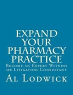 Expand Your Pharmacy Practice: Become an an Expert Witness or Litigation Consultant di Al Lodwick edito da Createspace