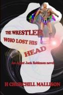 The Wrestler Who Lost His Head: An Agent Jack Robinson Novel di H. Churchill Mallison edito da Createspace
