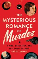 The Mysterious Romance of Murder: Crime, Detection, and the Spirit of Noir di David Lehman edito da CORNELL UNIV PR