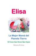 Elisa, La Mejor Mama del Planeta Tierra: 52 Cosas Que Deseo Que Sepas di Simone, Jay Ed. Levy, J. L. Leyva edito da Createspace