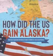 How Did The US Gain Alaska? | Overseas Expansion US History Grade 6 | Children's American History di Baby Professor edito da Speedy Publishing LLC