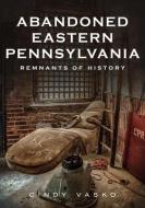 Abandoned Eastern Pennsylvania: Remnants of History di Cindy Vasko edito da AMER THROUGH TIME