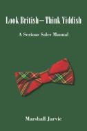 Look British - Think Yiddish: A Serious Sales Manual di Marshall Jarvie edito da INDEPENDENTLY PUBLISHED