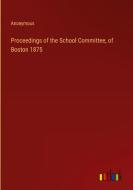 Proceedings of the School Committee, of Boston 1875 di Anonymous edito da Outlook Verlag