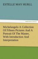 Michelangelo A Collection Of Fifteen Pictures And A Portrait Of The Master, With Introduction And Interpretation di Estelle M. (Estelle May) Hurll edito da TREDITION CLASSICS