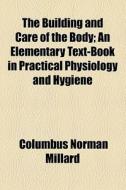The Building And Care Of The Body; An Elementary Text-book In Practical Physiology And Hygiene di Columbus Norman Millard edito da General Books Llc