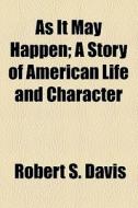 As It May Happen; A Story Of American Life And Character di Robert S. Davis edito da General Books Llc