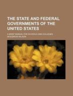 The State And Federal Governments Of The United States; A Brief Manual For Schools And Colleges di Woodrow Wilson edito da General Books Llc