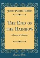 The End of the Rainbow: A Fantasy in Miniature (Classic Reprint) di James Plaisted Webber edito da Forgotten Books