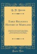 Early Religious History of Maryland: Maryland Not a Roman Catholic Colony, Religious Toleration Not an Act of Roman Catholic Legislation, Being the Su di B. F. Brown edito da Forgotten Books