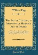 The Art of Cookery, in Imitation of Horace's Art of Poetry: With Some Letters to Dr. Lister, and Others; Occasion'd Principally by the Title of a Book di William King edito da Forgotten Books