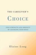 The Caregiver's Choice: Find Strength and Serenity by Changing Your Mind di Elaine Long edito da AUTHORHOUSE