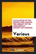 Catalogue of the Books and Maps in the Library of the Geological Society of London di Various edito da Trieste Publishing