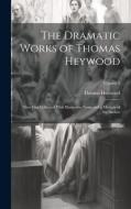 The Dramatic Works of Thomas Heywood: Now First Collected With Illustrative Notes and a Memoir of the Author; Volume 5 di Thomas Heywood edito da LEGARE STREET PR