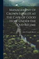 Management of Crown Forests at the Cape of Good Hope Under the Old Regime di John Croumbie Brown edito da LEGARE STREET PR