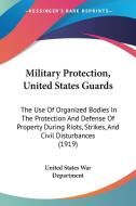 Military Protection, United States Guards: The Use of Organized Bodies in the Protection and Defense of Property During Riots, Strikes, and Civil Dist di United States War Department edito da Kessinger Publishing