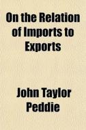 On The Relation Of Imports To Exports di John Taylor Peddie edito da General Books