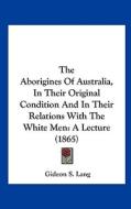 The Aborigines of Australia, in Their Original Condition and in Their Relations with the White Men: A Lecture (1865) di Gideon S. Lang edito da Kessinger Publishing