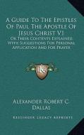 A   Guide to the Epistles of Paul the Apostle of Jesus Christ V1: Or Their Contents Explained, with Suggestions for Personal Application and for Praye di Alexander Robert C. Dallas edito da Kessinger Publishing