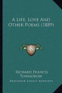 A Life, Love and Other Poems (1889) di Richard Francis Towndrow edito da Kessinger Publishing