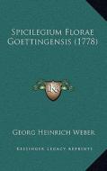 Spicilegium Florae Goettingensis (1778) di Georg Heinrich Weber edito da Kessinger Publishing