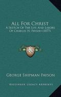 All for Christ: A Sketch of the Life and Labors of Charles H. Payson (1877) edito da Kessinger Publishing