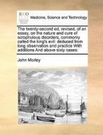 The Twenty-second Ed, Revised, Of An Essay, On The Nature And Cure Of Scrophulous Disorders, Commonly Called The King's Evil di John Morley edito da Gale Ecco, Print Editions