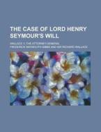The Case of Lord Henry Seymour's Will; Wallace V. the Attorney-General di Frederick Waymouth Gibbs edito da Rarebooksclub.com