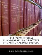 To Renew, Reform, Reinvigorate, And Protect The National Park System. edito da Bibliogov