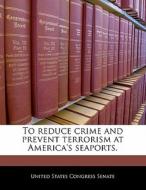 To Reduce Crime And Prevent Terrorism At America\'s Seaports. edito da Bibliogov