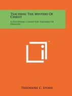 Teaching the Mystery of Christ: A Doctrinal Course for Teachers of Religion di Theodore C. Stone edito da Literary Licensing, LLC