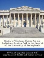Review Of Medicare Claims For Air Ambulance Services Paid To The Hospital Of The University Of Pennsylvania edito da Bibliogov