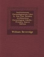 Institutionum Chronologicarum Libri II, Una Cum Totidem Arithmetices Chronologicae Libellis di William Beveridge edito da Nabu Press