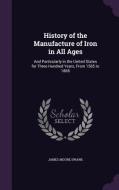 History Of The Manufacture Of Iron In All Ages di James Moore Swank edito da Palala Press