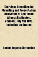 Exercises Attending The Unveiling And Presentation Of A Statue Of Gen. Ethan Allen At Burlington, Vermont, July 4th, 1873; Including An Oration By Hon di Lucius Eugene Chittenden edito da General Books Llc