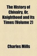 The History Of Chivalry Or Knighthood And Its Times (volume 2) di Charles Mills edito da General Books Llc