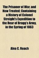 The Prisoner Of War, And How Treated; Containing A History Of Colonel Streight's Expedition To The Rear Of Bragg's Army, In The Spring Of 1863, And A  di Alva C. Roach edito da General Books Llc