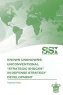 Known Unknowns: Unconventional Strategic Shocks in Defense Strategy Development di Nathan Freier edito da Createspace